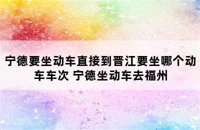 宁德要坐动车直接到晋江要坐哪个动车车次 宁德坐动车去福州